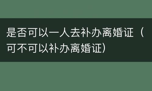 是否可以一人去补办离婚证（可不可以补办离婚证）