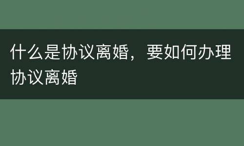 什么是协议离婚，要如何办理协议离婚