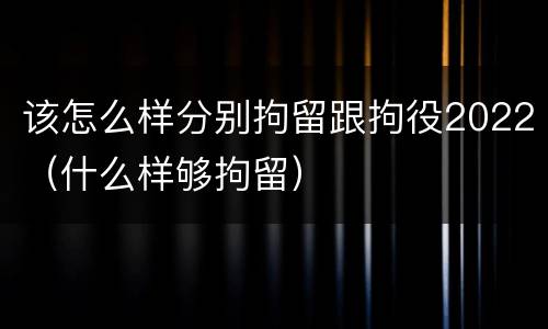 该怎么样分别拘留跟拘役2022（什么样够拘留）
