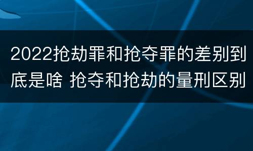 2022抢劫罪和抢夺罪的差别到底是啥 抢夺和抢劫的量刑区别