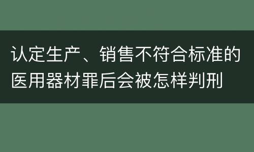认定生产、销售不符合标准的医用器材罪后会被怎样判刑
