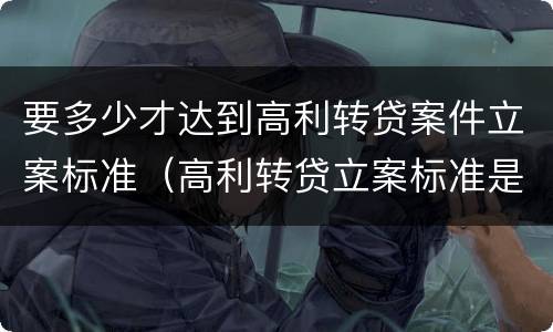 要多少才达到高利转贷案件立案标准（高利转贷立案标准是5万还是10万）