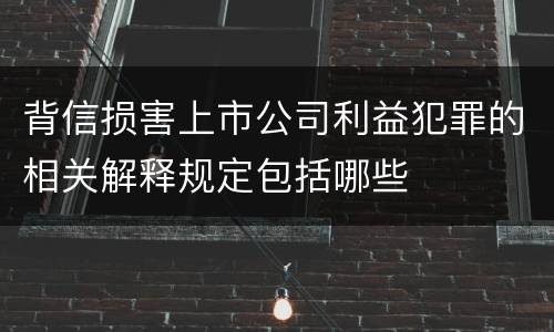 背信损害上市公司利益犯罪的相关解释规定包括哪些