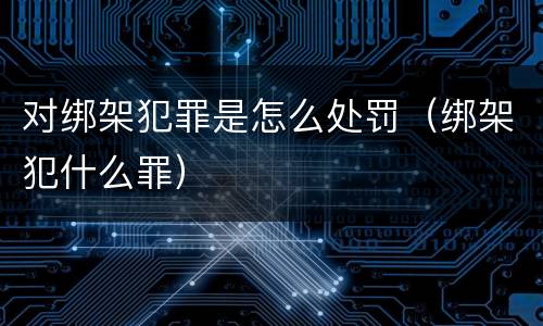 对绑架犯罪是怎么处罚（绑架犯什么罪）