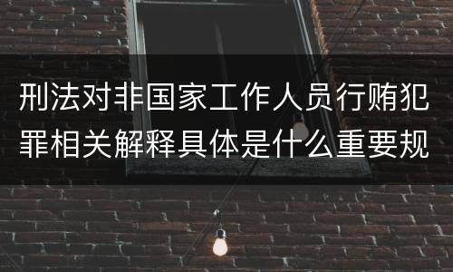 刑法对非国家工作人员行贿犯罪相关解释具体是什么重要规定
