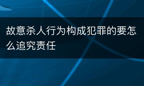 故意杀人行为构成犯罪的要怎么追究责任