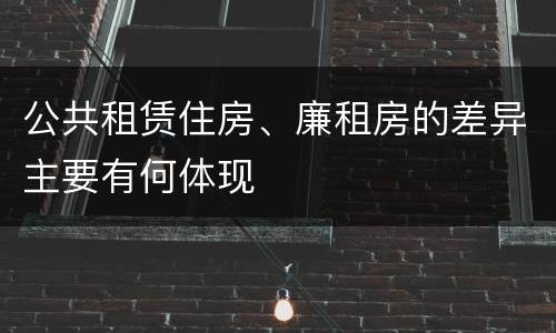 公共租赁住房、廉租房的差异主要有何体现