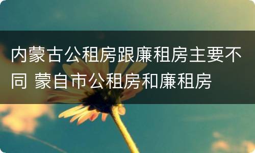 内蒙古公租房跟廉租房主要不同 蒙自市公租房和廉租房