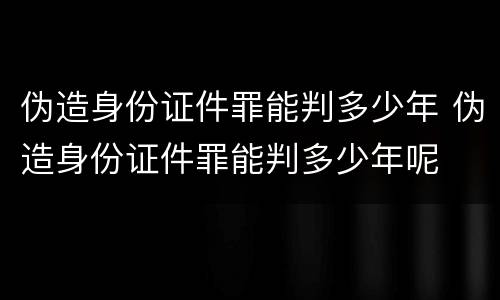 伪造身份证件罪能判多少年 伪造身份证件罪能判多少年呢