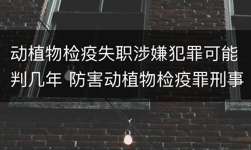 动植物检疫失职涉嫌犯罪可能判几年 防害动植物检疫罪刑事拘留会被判刑吗