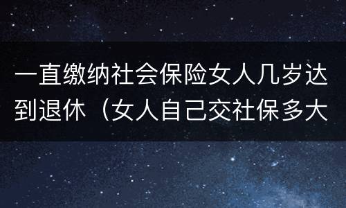 一直缴纳社会保险女人几岁达到退休（女人自己交社保多大岁数退休）