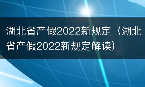 湖北省产假2022新规定（湖北省产假2022新规定解读）