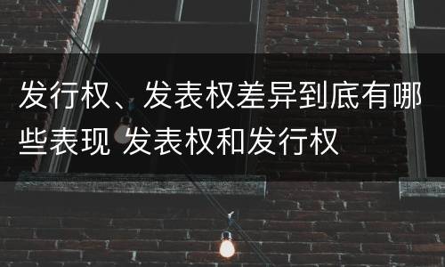 发行权、发表权差异到底有哪些表现 发表权和发行权
