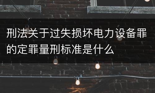 刑法关于过失损坏电力设备罪的定罪量刑标准是什么