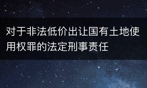 对于非法低价出让国有土地使用权罪的法定刑事责任