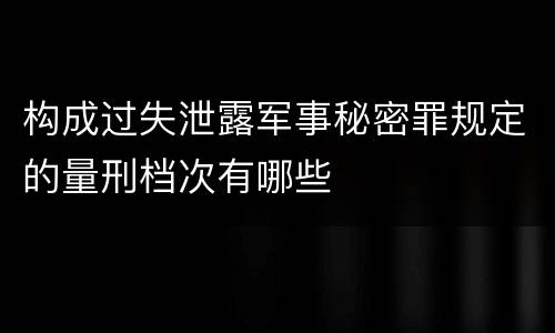 构成过失泄露军事秘密罪规定的量刑档次有哪些