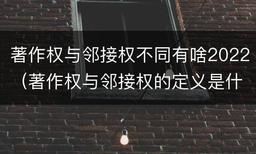 著作权与邻接权不同有啥2022（著作权与邻接权的定义是什么）