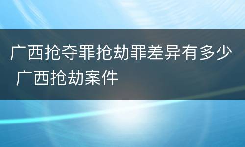 广西抢夺罪抢劫罪差异有多少 广西抢劫案件