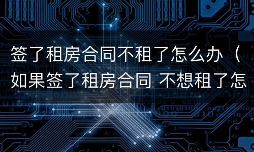 签了租房合同不租了怎么办（如果签了租房合同 不想租了怎么办）