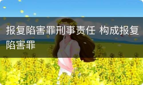 报复陷害罪刑事责任 构成报复陷害罪