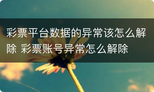 彩票平台数据的异常该怎么解除 彩票账号异常怎么解除