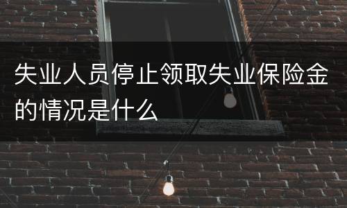 失业人员停止领取失业保险金的情况是什么