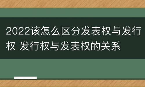 2022该怎么区分发表权与发行权 发行权与发表权的关系