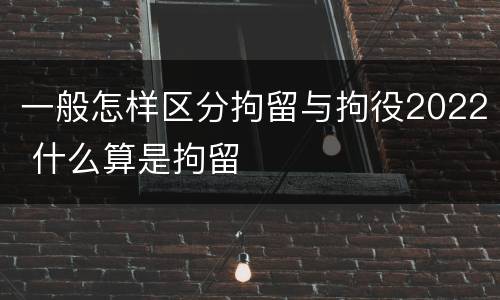 一般怎样区分拘留与拘役2022 什么算是拘留