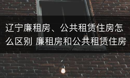 辽宁廉租房、公共租赁住房怎么区别 廉租房和公共租赁住房有什么区别