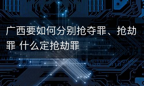 广西要如何分别抢夺罪、抢劫罪 什么定抢劫罪