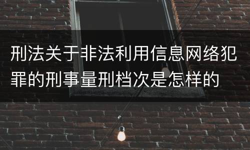 刑法关于非法利用信息网络犯罪的刑事量刑档次是怎样的