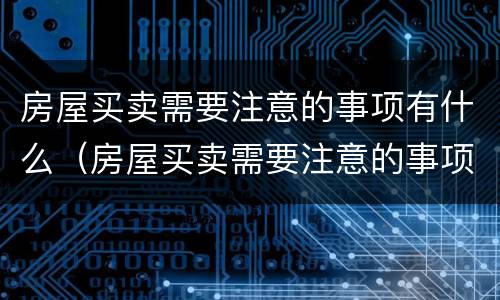 房屋买卖需要注意的事项有什么（房屋买卖需要注意的事项有什么要求）