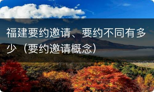 福建要约邀请、要约不同有多少（要约邀请概念）