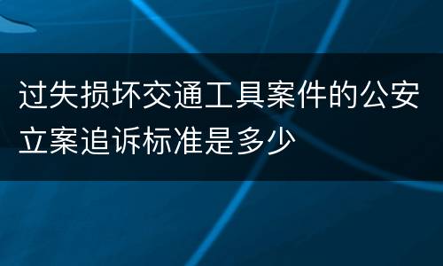 过失损坏交通工具案件的公安立案追诉标准是多少