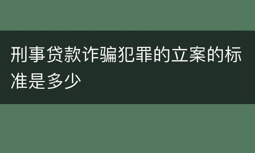 刑事贷款诈骗犯罪的立案的标准是多少