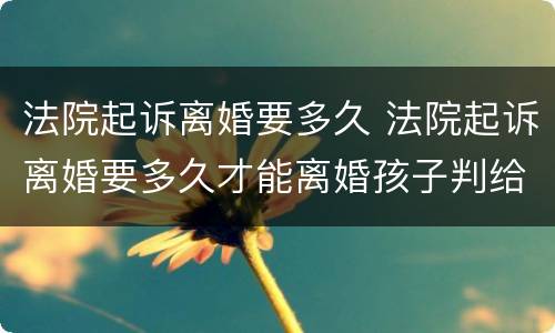法院起诉离婚要多久 法院起诉离婚要多久才能离婚孩子判给谁