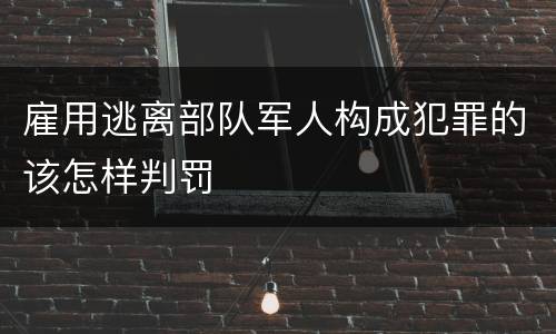 雇用逃离部队军人构成犯罪的该怎样判罚
