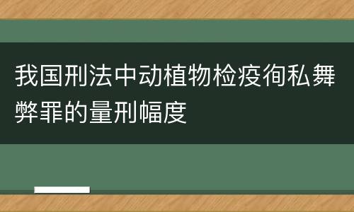 我国刑法中动植物检疫徇私舞弊罪的量刑幅度