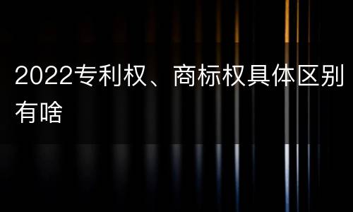 2022专利权、商标权具体区别有啥