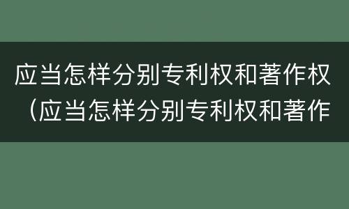 应当怎样分别专利权和著作权（应当怎样分别专利权和著作权）