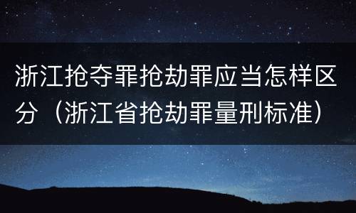 浙江抢夺罪抢劫罪应当怎样区分（浙江省抢劫罪量刑标准）