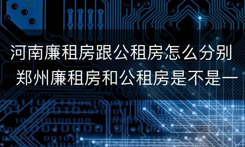 河南廉租房跟公租房怎么分别 郑州廉租房和公租房是不是一样