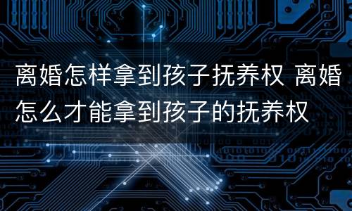 离婚怎样拿到孩子抚养权 离婚怎么才能拿到孩子的抚养权