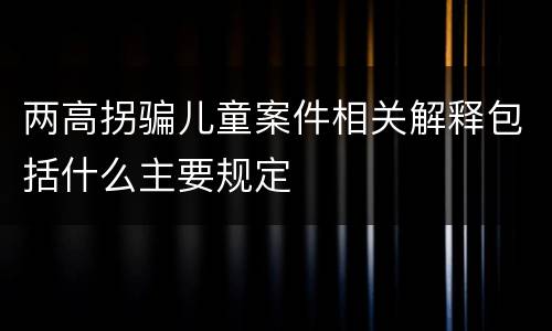 两高拐骗儿童案件相关解释包括什么主要规定