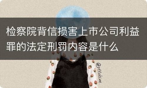 检察院背信损害上市公司利益罪的法定刑罚内容是什么