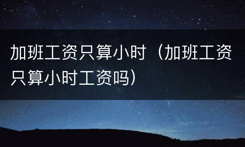 加班工资只算小时（加班工资只算小时工资吗）