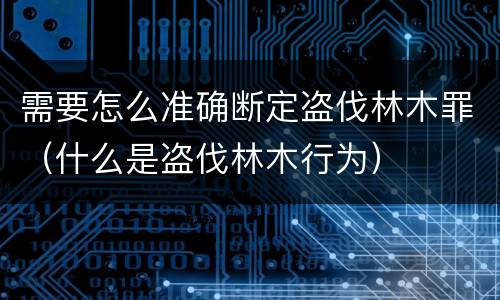 需要怎么准确断定盗伐林木罪（什么是盗伐林木行为）