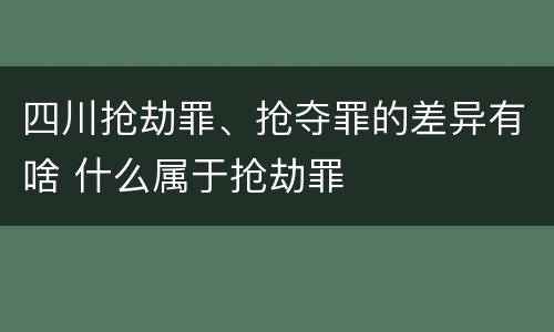 四川抢劫罪、抢夺罪的差异有啥 什么属于抢劫罪
