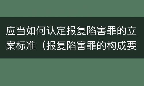 应当如何认定报复陷害罪的立案标准（报复陷害罪的构成要件）