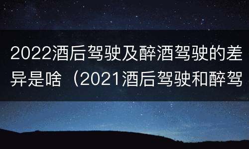 2022酒后驾驶及醉酒驾驶的差异是啥（2021酒后驾驶和醉驾的区别）